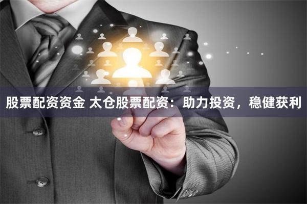 股票配資資金 太倉股票配資：助力投資，穩健獲利