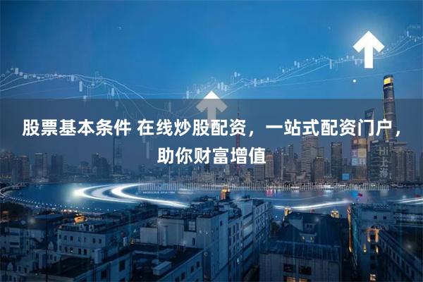股票基本條件 在線炒股配資，一站式配資門戶，助你財(cái)富增值