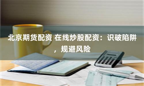 北京期貨配資 在線炒股配資:識破陷阱,規避風險