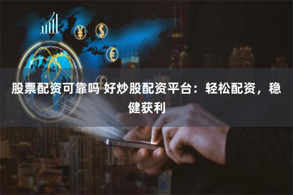 股票配資可靠嗎 好炒股配資平臺：輕松配資，穩健獲利