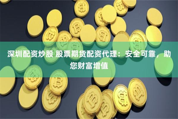 深圳配資炒股 股票期貨配資代理：安全可靠，助您財(cái)富增值