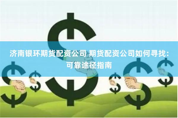 濟南銀環期貨配資公司 期貨配資公司如何尋找：可靠途徑指南