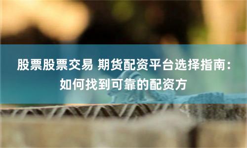 股票股票交易 期貨配資平臺選擇指南：如何找到可靠的配資方