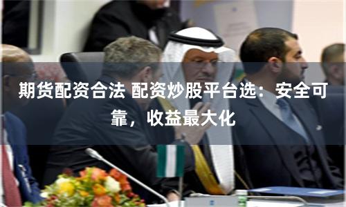 期貨配資合法 配資炒股平臺選：安全可靠，收益最大化