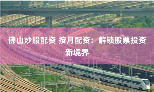佛山炒股配資 按月配資：解鎖股票投資新境界