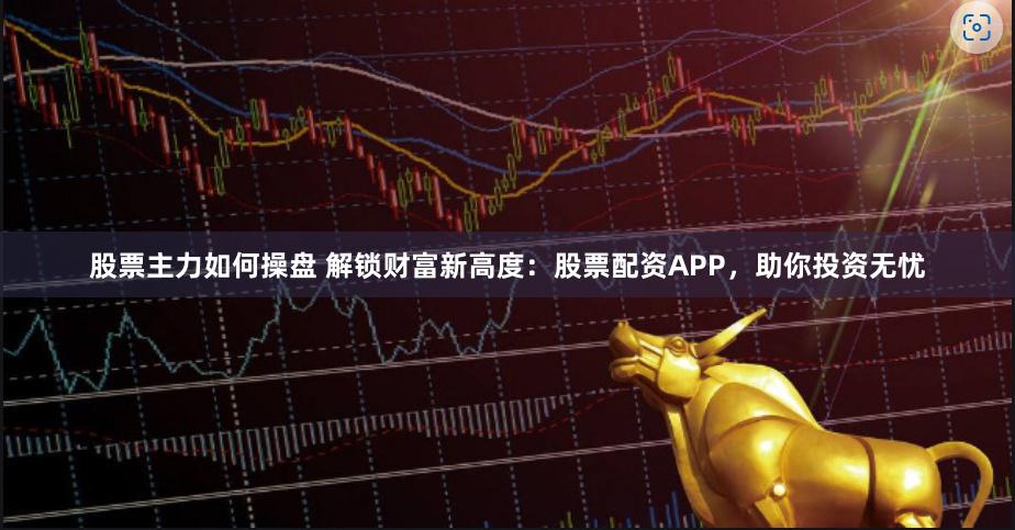 股票主力如何操盤 解鎖財富新高度：股票配資APP，助你投資無憂