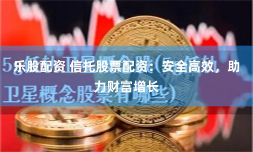 樂股配資 信托股票配資:安全高效,助力財富增長