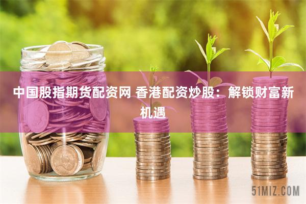 中國股指期貨配資網 香港配資炒股：解鎖財富新機遇