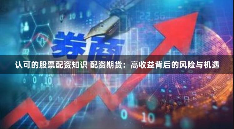 認可的股票配資知識 配資期貨:高收益背后的風險與機遇