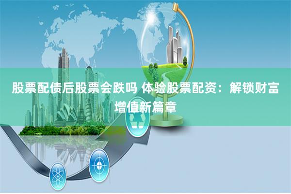 股票配債后股票會跌嗎 體驗股票配資：解鎖財富增值新篇章