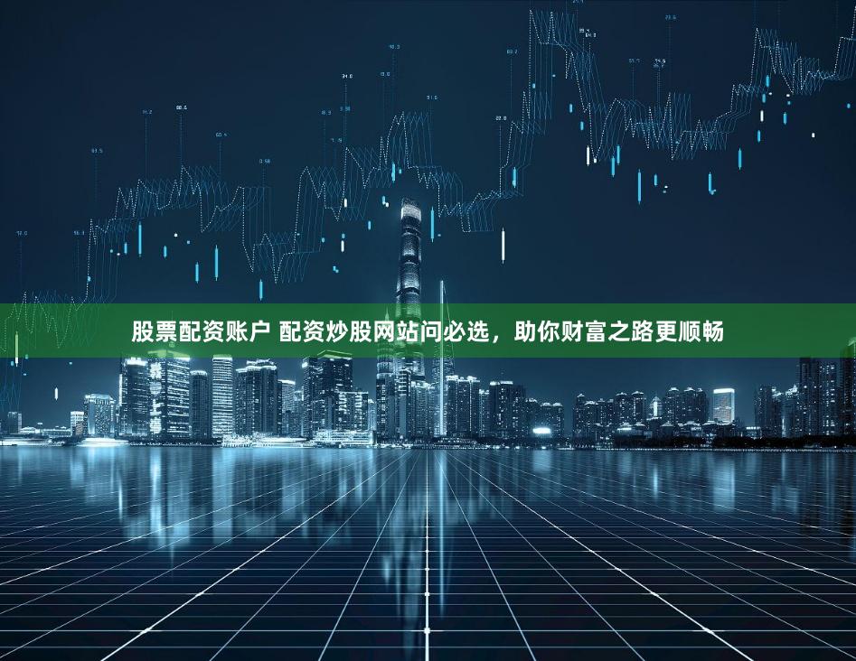 股票配資賬戶 配資炒股網(wǎng)站問必選，助你財富之路更順暢