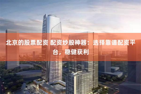 北京的股票配資 配資炒股神器:選擇靠譜配資平臺,穩健獲利