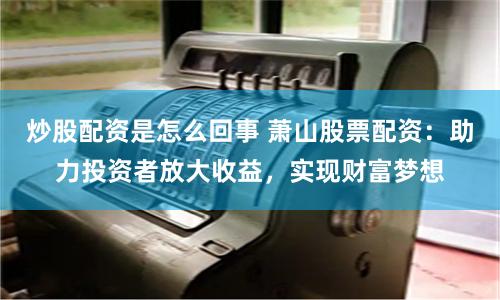 炒股配資是怎么回事 蕭山股票配資：助力投資者放大收益，實現財富夢想