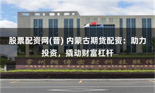 股票配資網(晉) 內蒙古期貨配資:助力投資,撬動財富杠桿