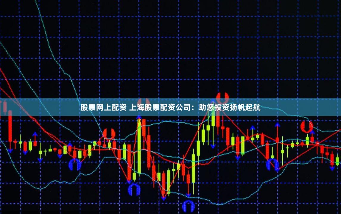 股票網上配資 上海股票配資公司：助您投資揚帆起航