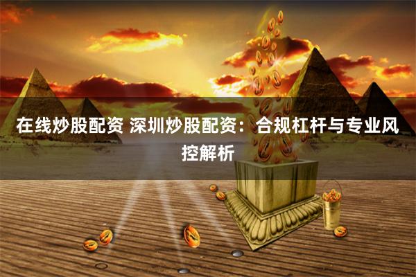 在線炒股配資 深圳炒股配資:合規(guī)杠桿與專業(yè)風(fēng)控解析